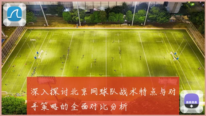 深入探讨北京网球队战术特点与对手策略的全面对比分析