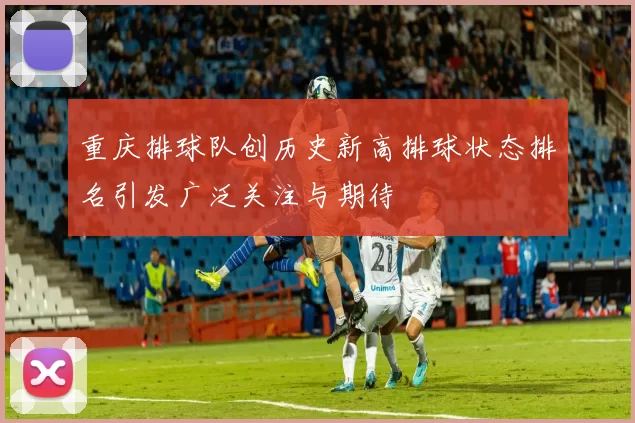 重庆排球队创历史新高排球状态排名引发广泛关注与期待