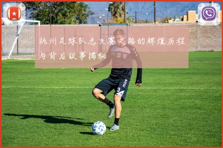 杭州足球队总决赛之路的辉煌历程与背后故事揭秘