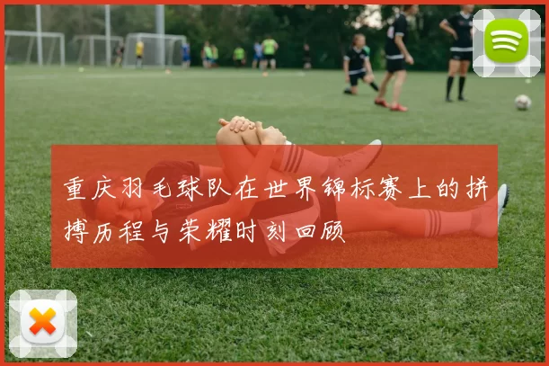 重庆羽毛球队在世界锦标赛上的拼搏历程与荣耀时刻回顾