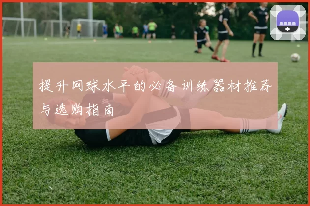 提升网球水平的必备训练器材推荐与选购指南