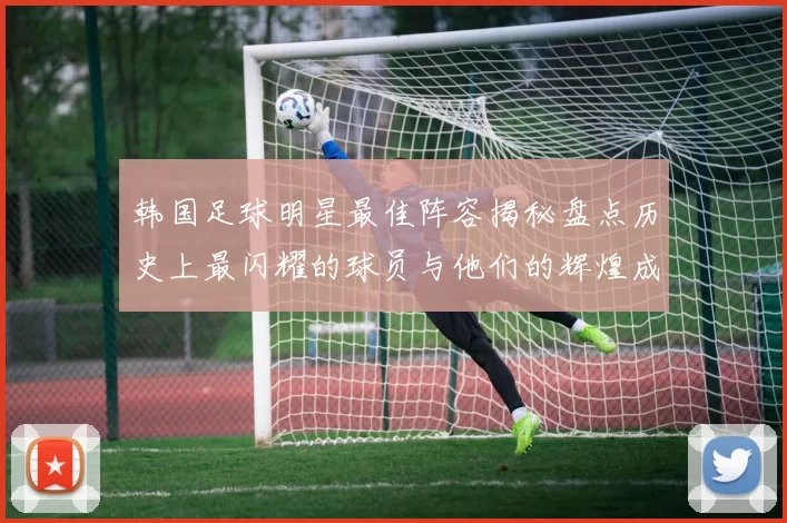 韩国足球明星最佳阵容揭秘盘点历史上最闪耀的球员与他们的辉煌成就
