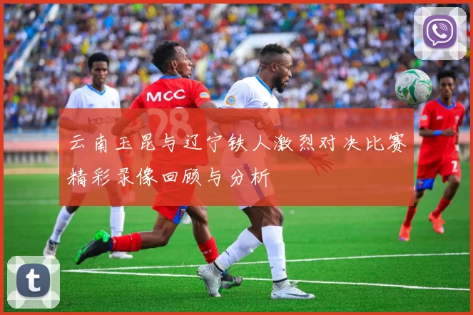 云南玉昆与辽宁铁人激烈对决比赛精彩录像回顾与分析