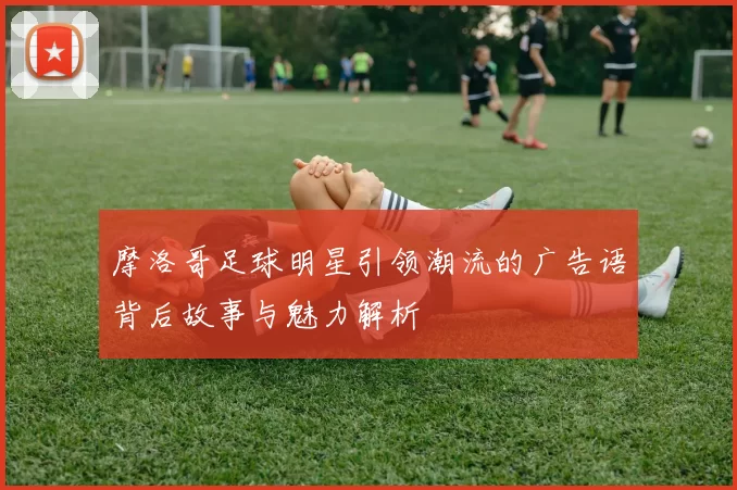 摩洛哥足球明星引领潮流的广告语背后故事与魅力解析