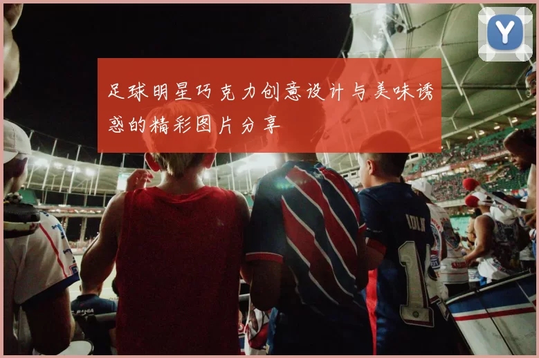 足球明星巧克力创意设计与美味诱惑的精彩图片分享