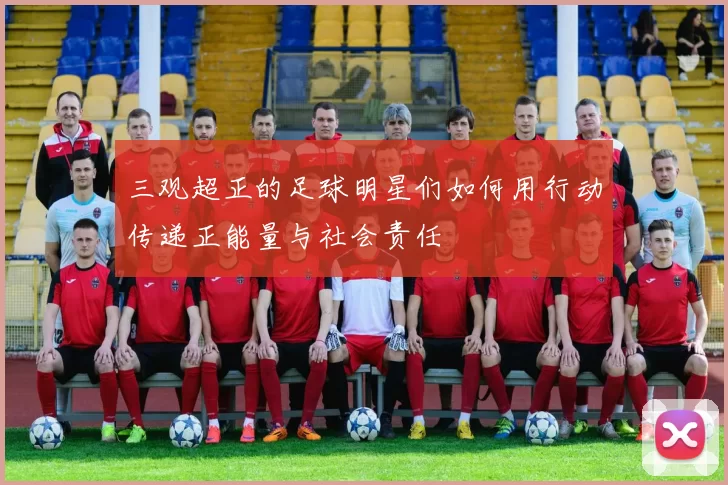 三观超正的足球明星们如何用行动传递正能量与社会责任
