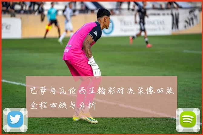 巴萨与瓦伦西亚精彩对决录像回放全程回顾与分析