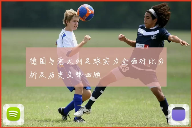德国与意大利足球实力全面对比分析及历史交锋回顾