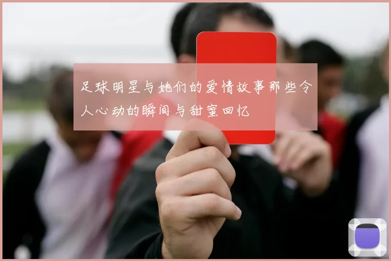 足球明星与她们的爱情故事那些令人心动的瞬间与甜蜜回忆