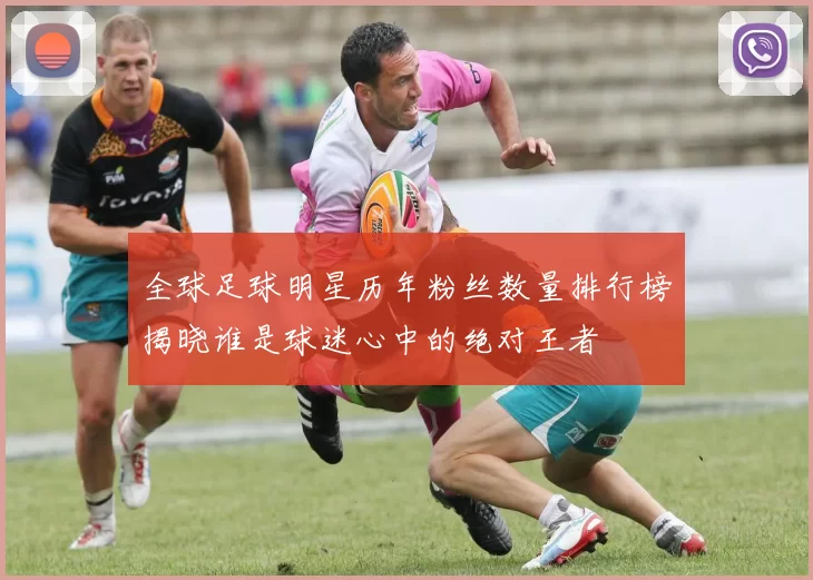 全球足球明星历年粉丝数量排行榜揭晓谁是球迷心中的绝对王者
