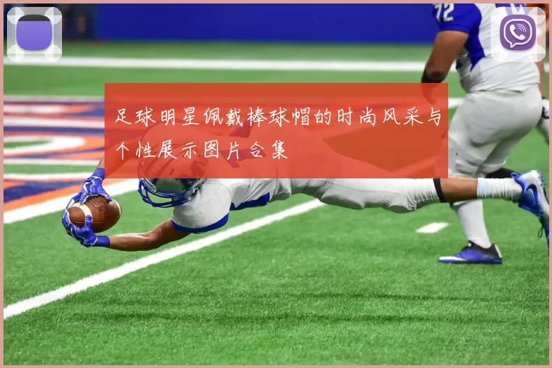 足球明星佩戴棒球帽的时尚风采与个性展示图片合集