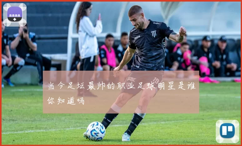 当今足坛最帅的职业足球明星是谁你知道吗