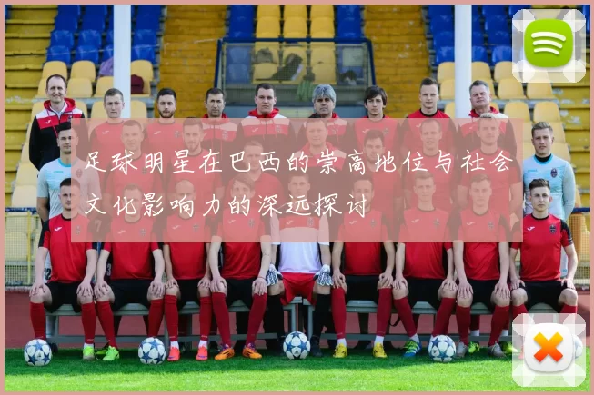 足球明星在巴西的崇高地位与社会文化影响力的深远探讨