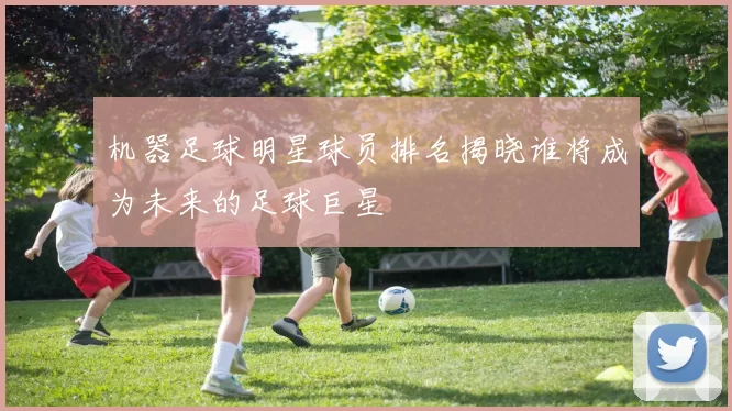 机器足球明星球员排名揭晓谁将成为未来的足球巨星