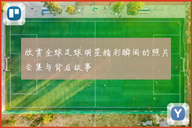 欣赏全球足球明星精彩瞬间的照片合集与背后故事