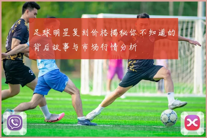 足球明星复刻价格揭秘你不知道的背后故事与市场行情分析