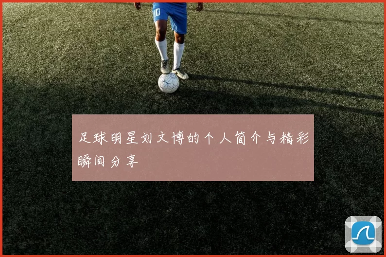 足球明星刘文博的个人简介与精彩瞬间分享