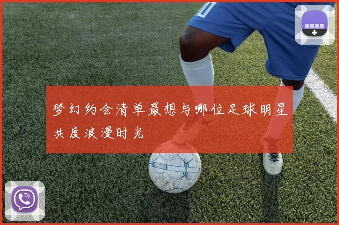 梦幻约会清单最想与哪位足球明星共度浪漫时光