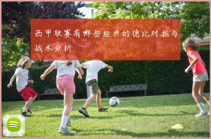 西甲联赛有哪些经典的德比对抗与战术分析