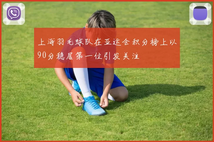 上海羽毛球队在亚运会积分榜上以90分稳居第一位引发关注