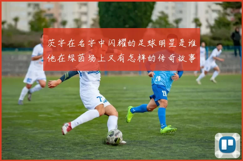 茨字在名字中闪耀的足球明星是谁他在绿茵场上又有怎样的传奇故事