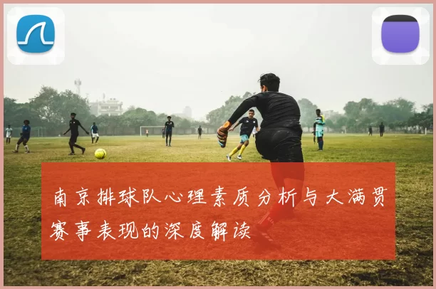 南京排球队心理素质分析与大满贯赛事表现的深度解读