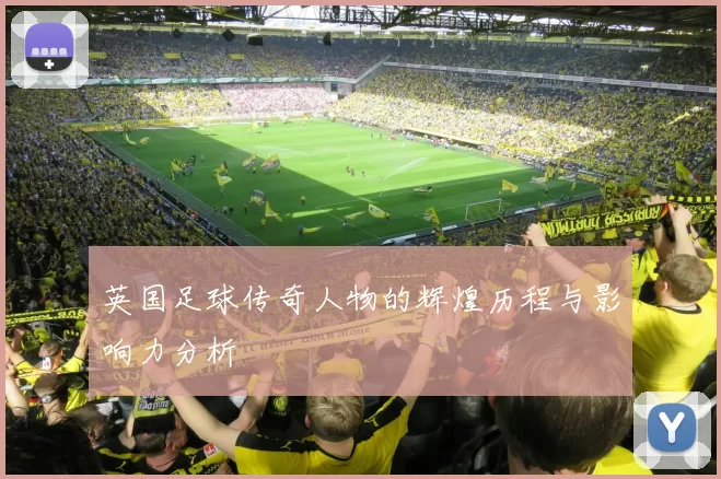 英国足球传奇人物的辉煌历程与影响力分析