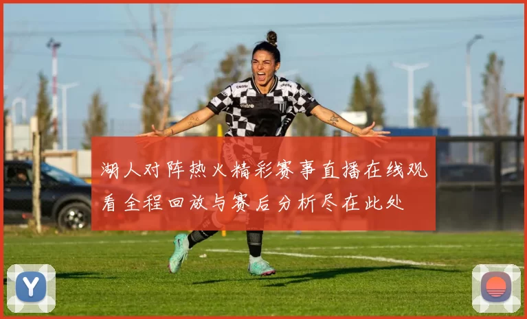湖人对阵热火精彩赛事直播在线观看全程回放与赛后分析尽在此处