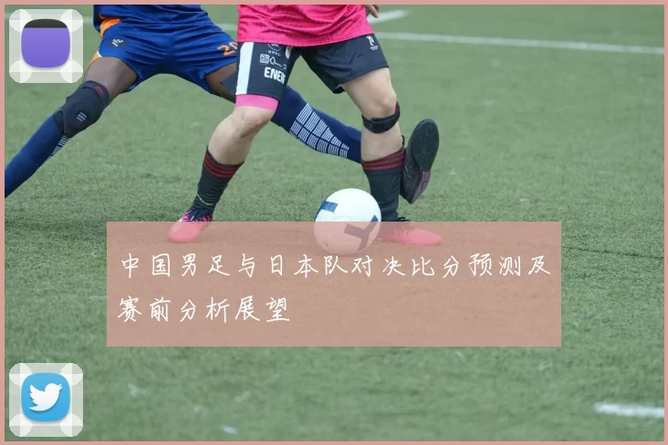 中国男足与日本队对决比分预测及赛前分析展望