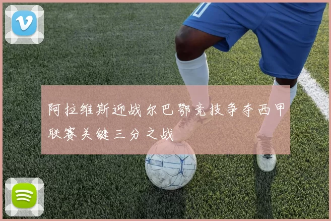 阿拉维斯迎战尔巴鄂竞技争夺西甲联赛关键三分之战