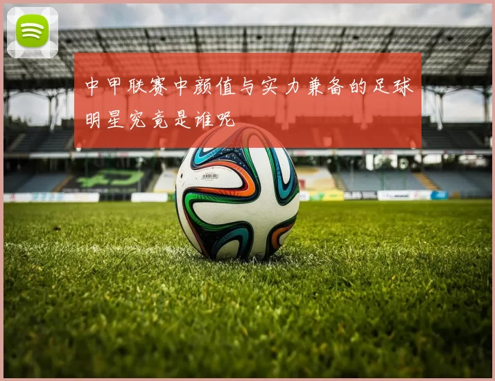 中甲联赛中颜值与实力兼备的足球明星究竟是谁呢