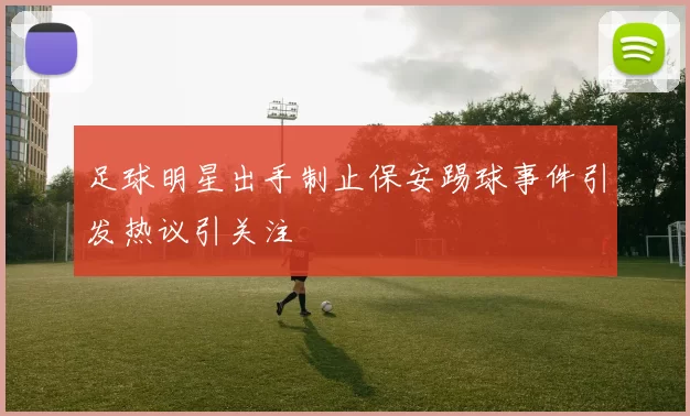 足球明星出手制止保安踢球事件引发热议引关注