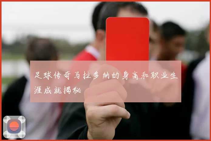 足球传奇马拉多纳的身高和职业生涯成就揭秘