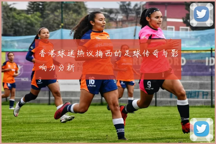 香港球迷热议梅西的足球传奇与影响力分析