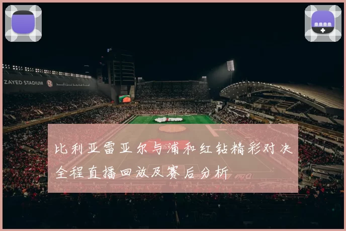 比利亚雷亚尔与浦和红钻精彩对决全程直播回放及赛后分析