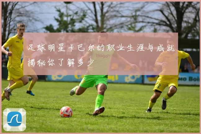 足球明星卡巴尔的职业生涯与成就揭秘你了解多少