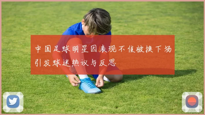 中国足球明星因表现不佳被换下场引发球迷热议与反思