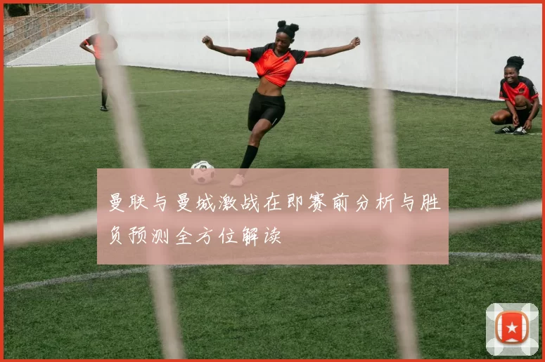 曼联与曼城激战在即赛前分析与胜负预测全方位解读