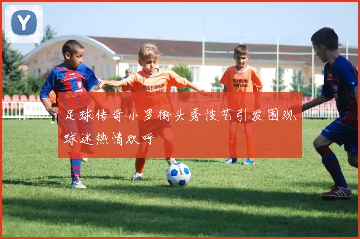 足球传奇小罗街头秀技艺引发围观球迷热情欢呼