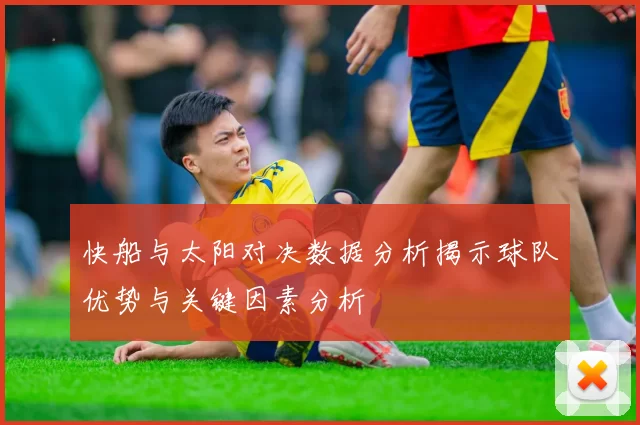快船与太阳对决数据分析揭示球队优势与关键因素分析