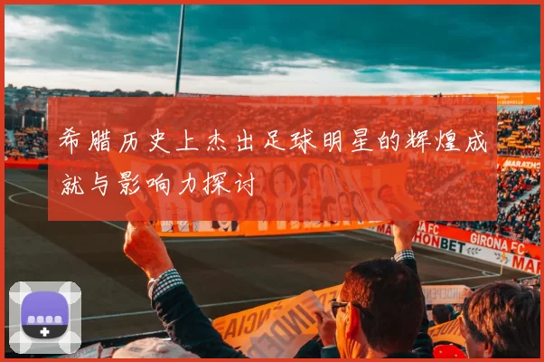 希腊历史上杰出足球明星的辉煌成就与影响力探讨