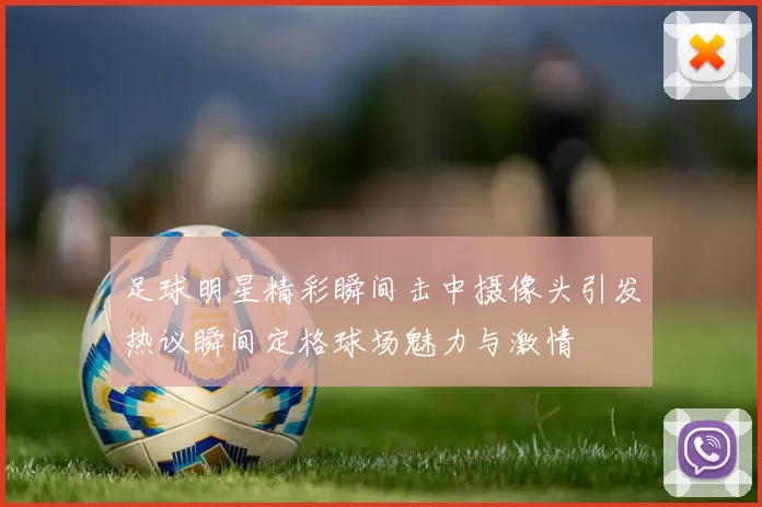 足球明星精彩瞬间击中摄像头引发热议瞬间定格球场魅力与激情