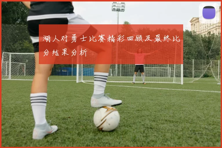 湖人对勇士比赛精彩回顾及最终比分结果分析