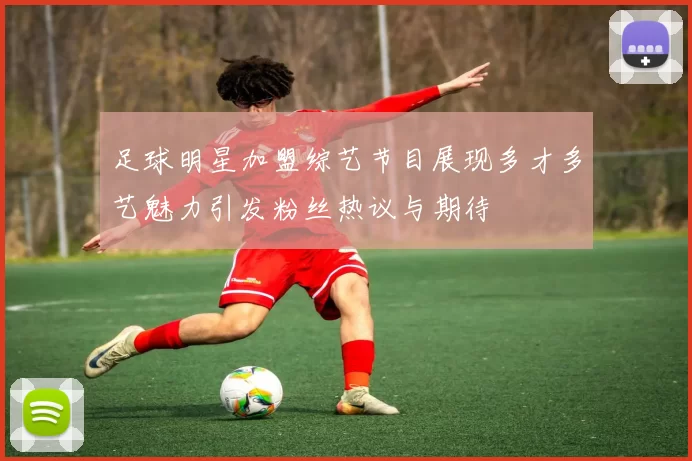 足球明星加盟综艺节目展现多才多艺魅力引发粉丝热议与期待
