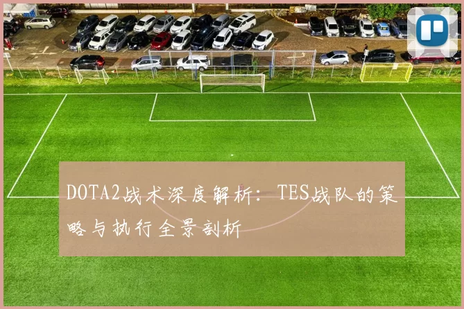DOTA2战术深度解析：TES战队的策略与执行全景剖析