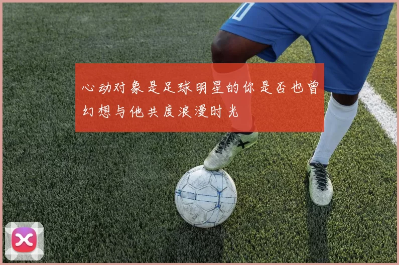 心动对象是足球明星的你是否也曾幻想与他共度浪漫时光