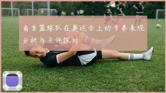 南京篮球队在奥运会上的节奏表现分析与点评探讨