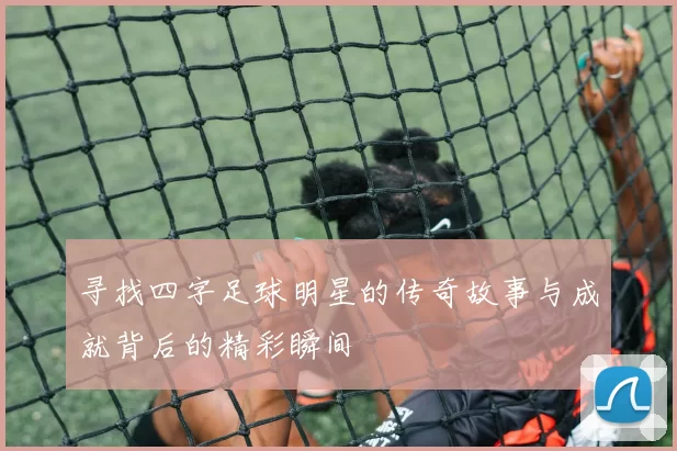 寻找四字足球明星的传奇故事与成就背后的精彩瞬间