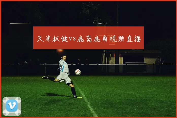 天津权健vs鹿岛鹿角视频直播