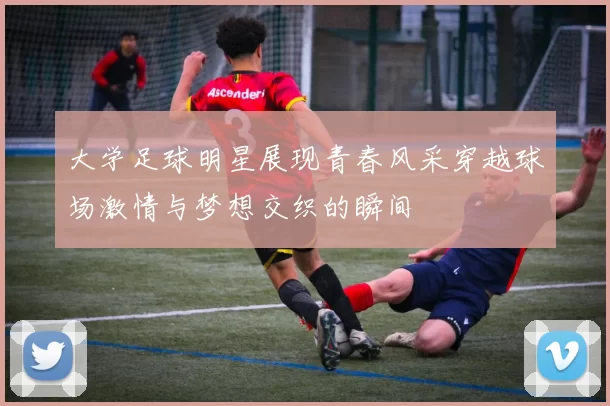 大学足球明星展现青春风采穿越球场激情与梦想交织的瞬间